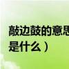 敲边鼓的意思是什么怎么造句（敲边鼓的意思是什么）