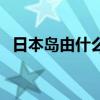 日本岛由什么延伸（日本岛是怎么形成的）