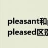 pleasant和pleased有什么区别（pleasant pleased区别）