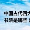 中国古代四大书院分别是什么（中国古代四大书院是哪些）