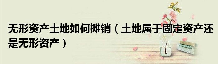 无形资产土地如何摊销（土地属于固定资产还是无形资产）