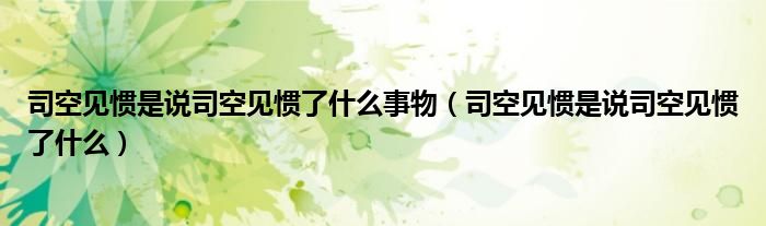 司空见惯是说司空见惯了什么事物（司空见惯是说司空见惯了什么）