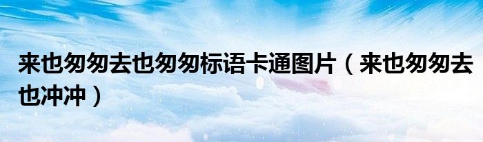 来也匆匆去也匆匆标语卡通图片（来也匆匆去也冲冲）