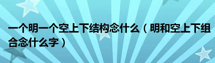 一个明一个空上下结构念什么（明和空上下组合念什么字）