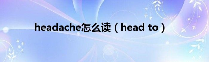 headache怎么读（head to）