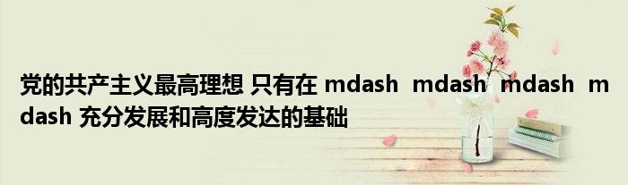 党的共产主义最高理想 只有在 mdash  mdash  mdash  mdash 充分发展和高度发达的基础