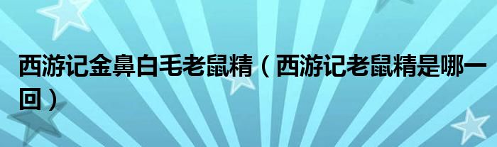 西游记金鼻白毛老鼠精（西游记老鼠精是哪一回）