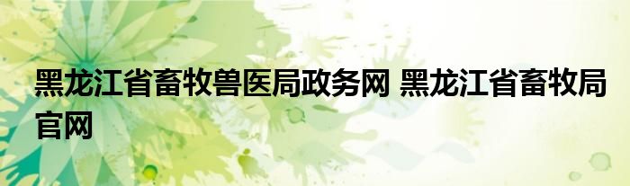 黑龙江省畜牧兽医局政务网 黑龙江省畜牧局官网