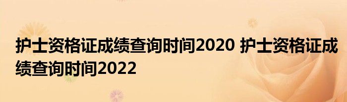 护士资格证成绩查询时间2020 护士资格证成绩查询时间2022