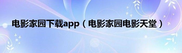 电影家园下载app（电影家园电影天堂）