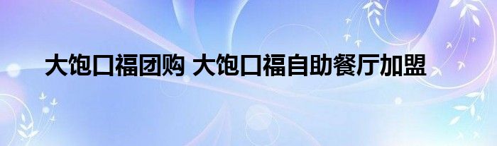 大饱口福团购 大饱口福自助餐厅加盟