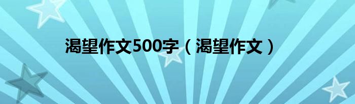 渴望作文500字（渴望作文）