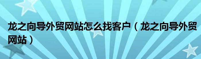 龙之向导外贸网站怎么找客户（龙之向导外贸网站）