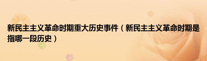 新民主主义革命时期重大历史事件（新民主主义革命时期是指哪一段历史）