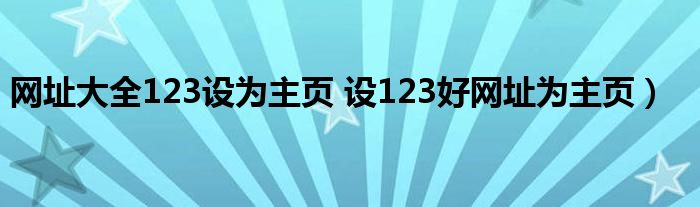 网址大全123设为主页 设123好网址为主页）