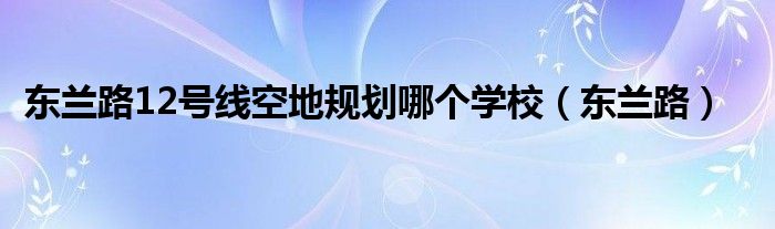 东兰路12号线空地规划哪个学校（东兰路）