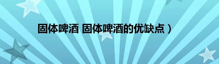 固体啤酒 固体啤酒的优缺点）