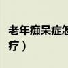 老年痴呆症怎么治疗才好（老年痴呆症怎么治疗）