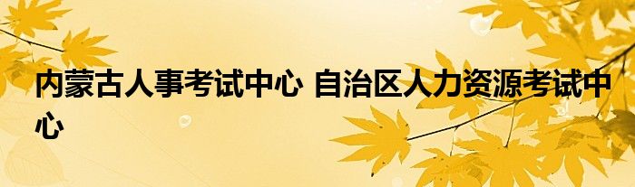 内蒙古人事考试中心 自治区人力资源考试中心