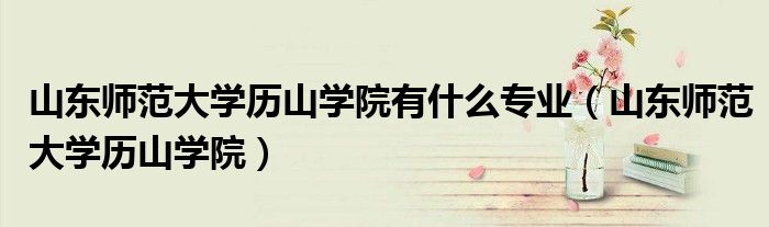 山东师范大学历山学院有什么专业（山东师范大学历山学院）