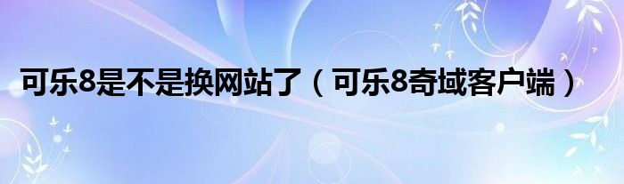 可乐8是不是换网站了（可乐8奇域客户端）
