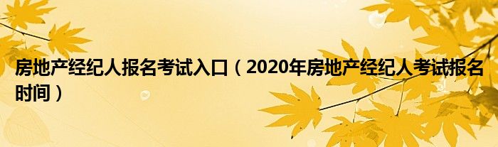 房地产经纪人报名考试入口（2020年房地产经纪人考试报名时间）