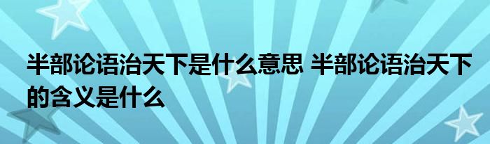 半部论语治天下是什么意思 半部论语治天下的含义是什么