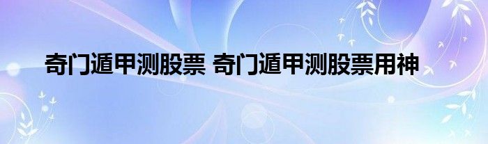 奇门遁甲测股票 奇门遁甲测股票用神