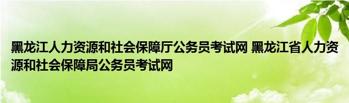 黑龙江人力资源和社会保障厅公务员考试网 黑龙江省人力资源和社会保障局公务员考试网