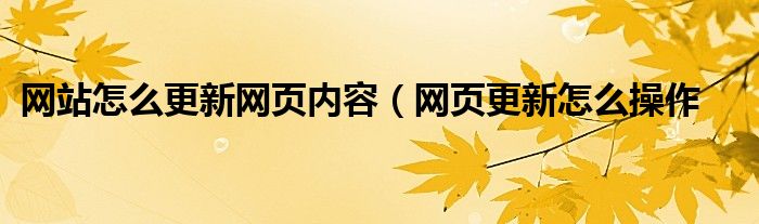 网站怎么更新网页内容（网页更新怎么操作