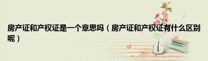 房产证和产权证是一个意思吗（房产证和产权证有什么区别呢）