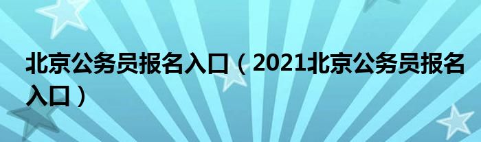 北京公务员报名入口（2021北京公务员报名入口）