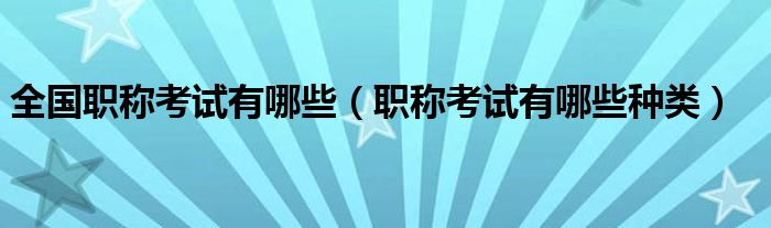 全国职称考试有哪些（职称考试有哪些种类）