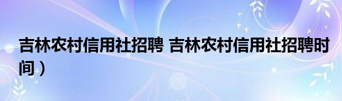 吉林农村信用社招聘 吉林农村信用社招聘时间）