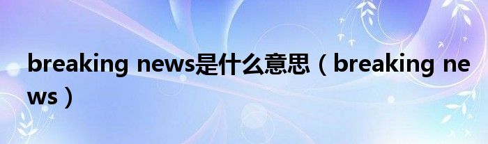 breaking news是什么意思（breaking news）