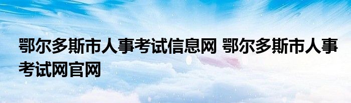 鄂尔多斯市人事考试信息网 鄂尔多斯市人事考试网官网