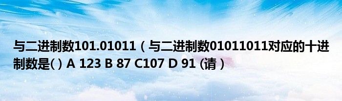 与二进制数101.01011（与二进制数01011011对应的十进制数是( ) A 123 B 87 C107 D 91 (请）