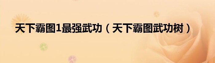 天下霸图1最强武功（天下霸图武功树）