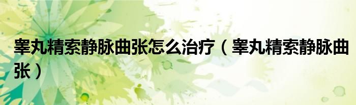 睾丸精索静脉曲张怎么治疗（睾丸精索静脉曲张）
