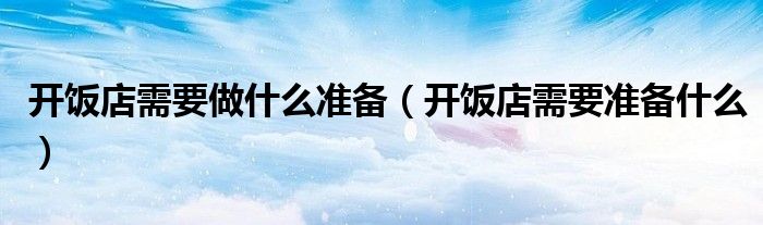 开饭店需要做什么准备（开饭店需要准备什么）