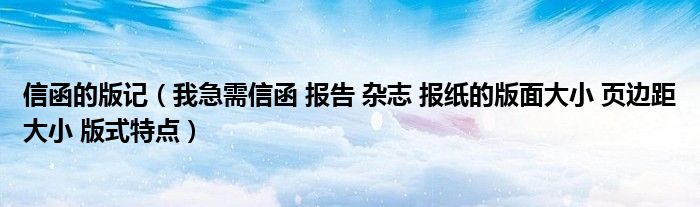 信函的版记（我急需信函 报告 杂志 报纸的版面大小 页边距大小 版式特点）