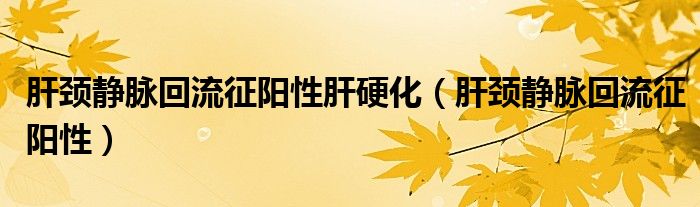 肝颈静脉回流征阳性肝硬化（肝颈静脉回流征阳性）