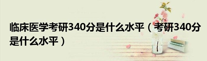 临床医学考研340分是什么水平（考研340分是什么水平）