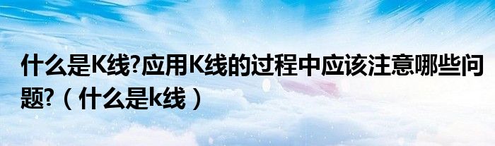 什么是K线?应用K线的过程中应该注意哪些问题?（什么是k线）