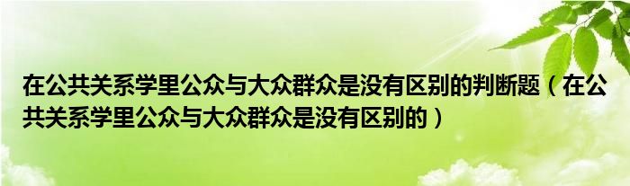在公共关系学里公众与大众群众是没有区别的判断题（在公共关系学里公众与大众群众是没有区别的）