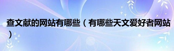 查文献的网站有哪些（有哪些天文爱好者网站）