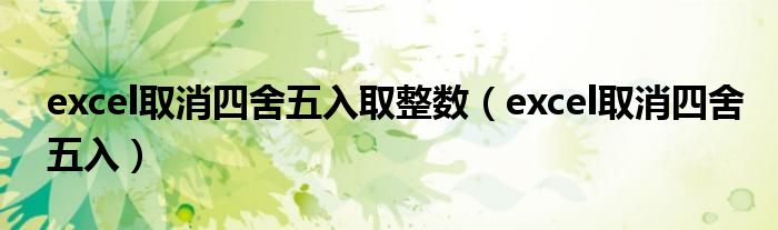 excel取消四舍五入取整数（excel取消四舍五入）