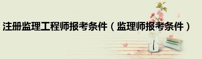 注册监理工程师报考条件（监理师报考条件）