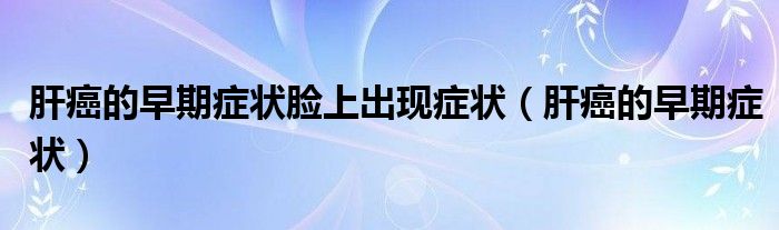 肝癌的早期症状脸上出现症状（肝癌的早期症状）