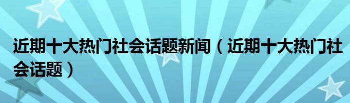 近期十大热门社会话题新闻（近期十大热门社会话题）